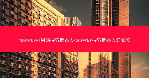 telegram好用的搜索機器人-telegram搜索機器人怎麽加