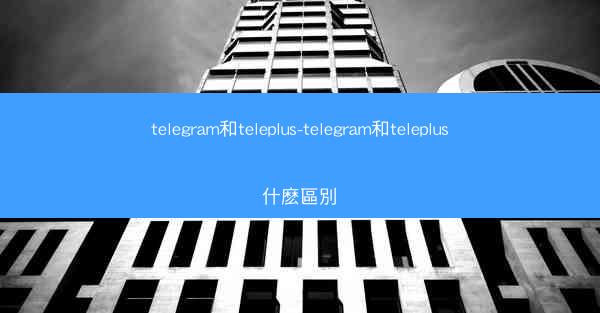 telegram和teleplus-telegram和teleplus什麽區別
