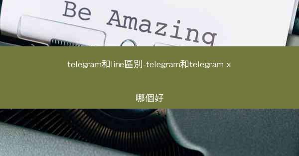 telegram和line區別-telegram和telegram x哪個好