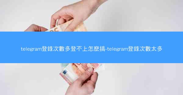 telegram登錄次數多登不上怎麽搞-telegram登錄次數太多