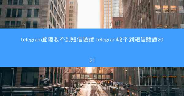 telegram登陸收不到短信驗證-telegram收不到短信驗證2021