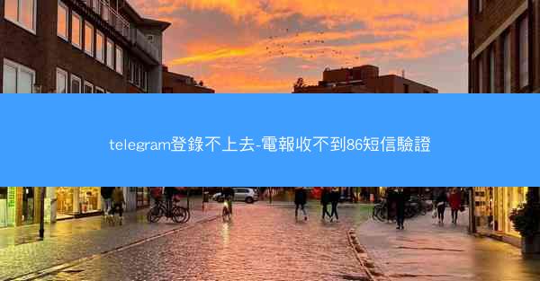 telegram登錄不上去-電報收不到86短信驗證