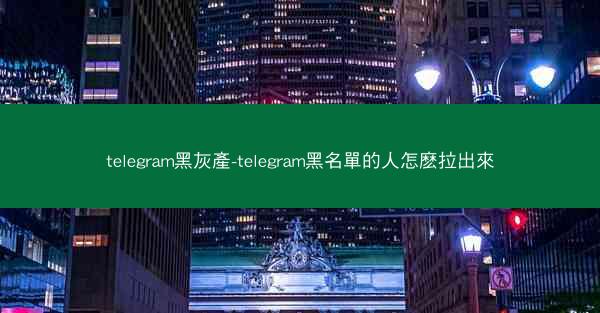 telegram黑灰產-telegram黑名單的人怎麽拉出來