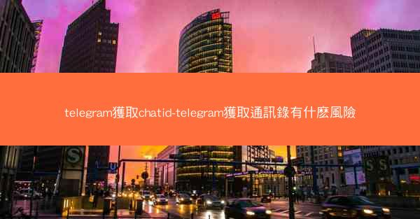 telegram獲取chatid-telegram獲取通訊錄有什麽風險