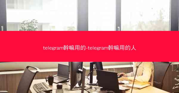 telegram幹嘛用的-telegram幹嘛用的人