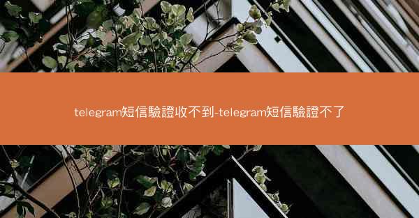 telegram短信驗證收不到-telegram短信驗證不了
