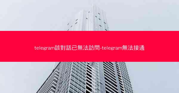 telegram該對話已無法訪問-telegram無法接通