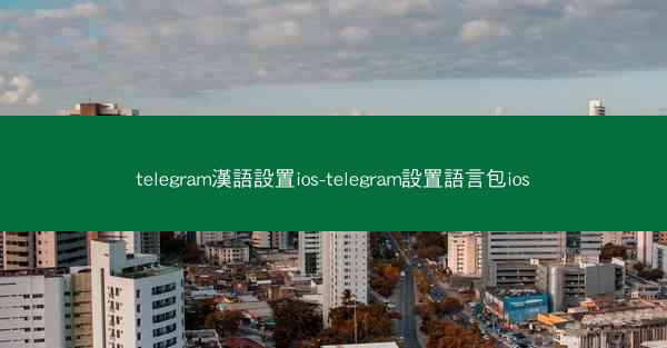 telegram漢語設置ios-telegram設置語言包ios