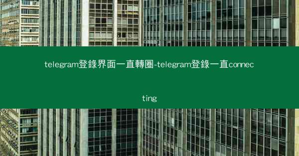 telegram登錄界面一直轉圈-telegram登錄一直connecting