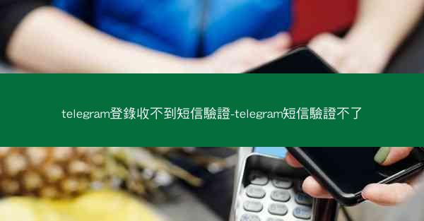 telegram登錄收不到短信驗證-telegram短信驗證不了