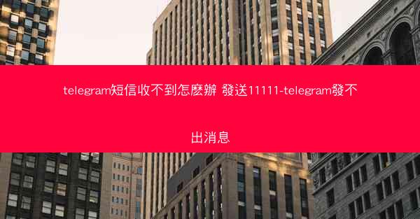 telegram短信收不到怎麽辦 發送11111-telegram發不出消息