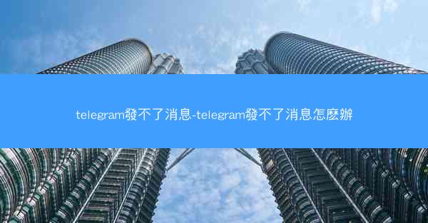 telegram發不了消息-telegram發不了消息怎麽辦