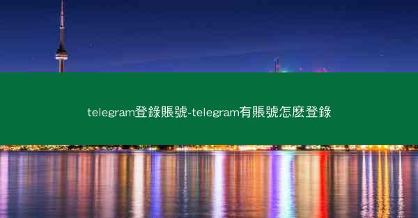 telegram登錄賬號-telegram有賬號怎麽登錄
