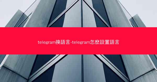 telegram換語言-telegram怎麽設置語言