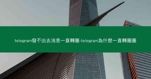 telegram發不出去消息一直轉圈-telegram為什麽一直轉圈圈