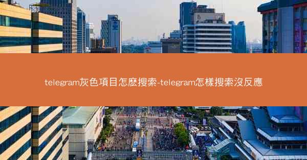 telegram灰色項目怎麽搜索-telegram怎樣搜索沒反應