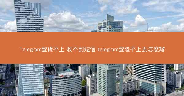 Telegram登錄不上 收不到短信-telegram登陸不上去怎麽辦