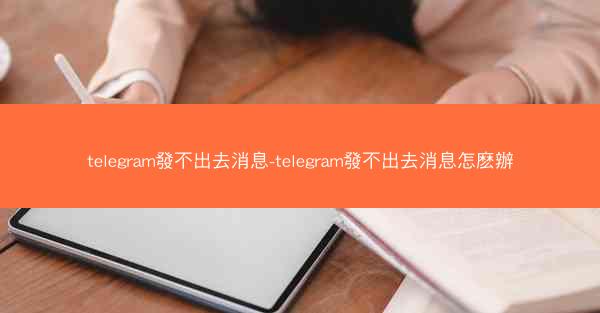 telegram發不出去消息-telegram發不出去消息怎麽辦