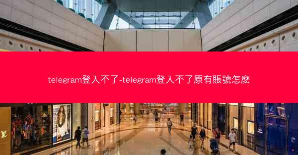 telegram登入不了-telegram登入不了原有賬號怎麽