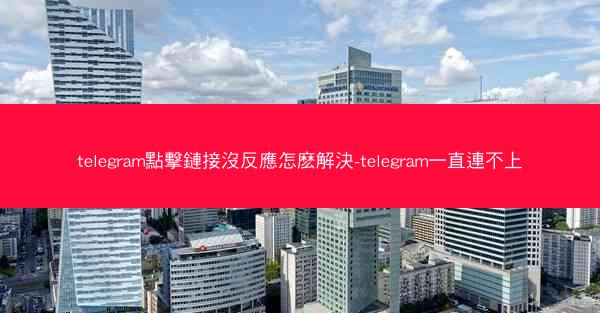 telegram點擊鏈接沒反應怎麽解決-telegram一直連不上