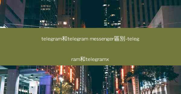 telegram和telegram messenger區別-telegram和telegramx