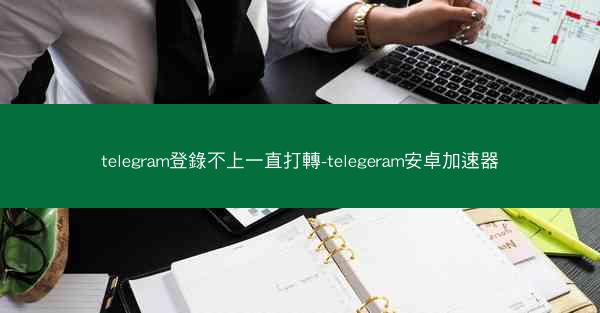 telegram登錄不上一直打轉-telegeram安卓加速器