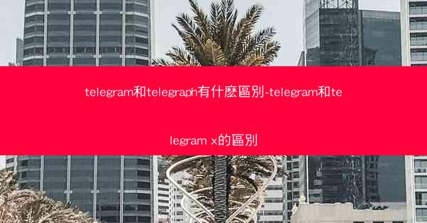 telegram和telegraph有什麽區別-telegram和telegram x的區別