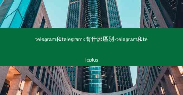 telegram和telegramx有什麽區別-telegram和teleplus