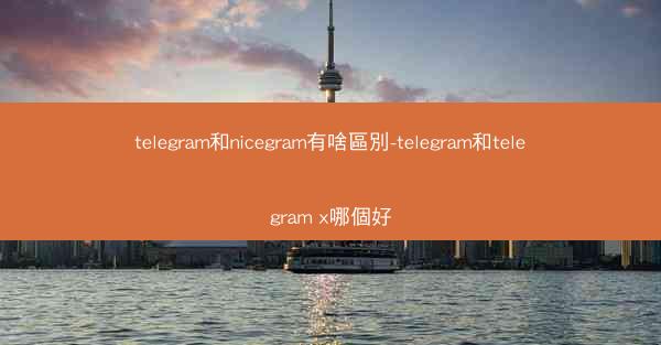 telegram和nicegram有啥區別-telegram和telegram x哪個好