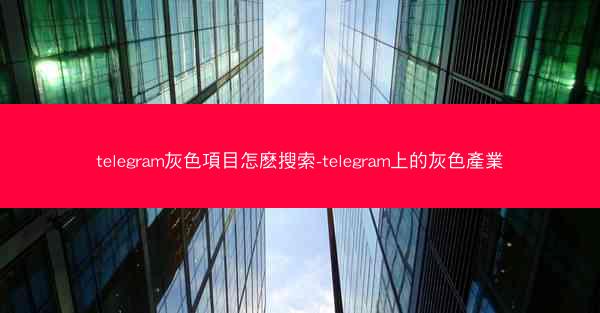 telegram灰色項目怎麽搜索-telegram上的灰色產業