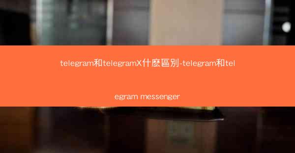 telegram和telegramX什麽區別-telegram和telegram messenger