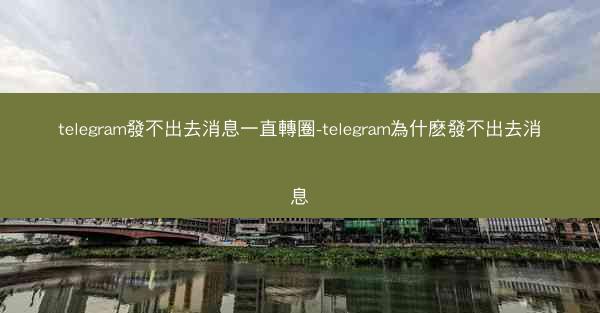 telegram發不出去消息一直轉圈-telegram為什麽發不出去消息