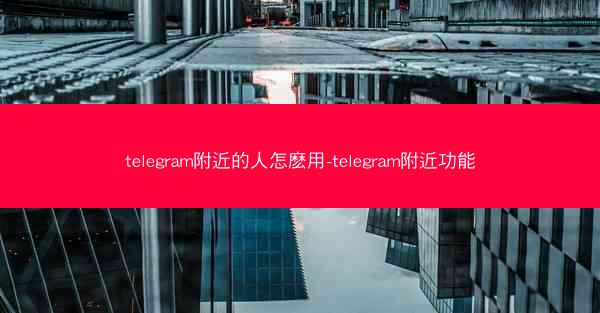 telegram附近的人怎麽用-telegram附近功能
