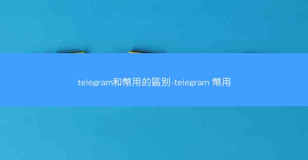 telegram和幣用的區別-telegram 幣用
