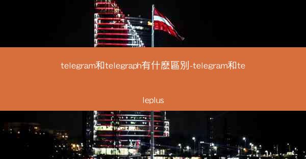 telegram和telegraph有什麽區別-telegram和teleplus