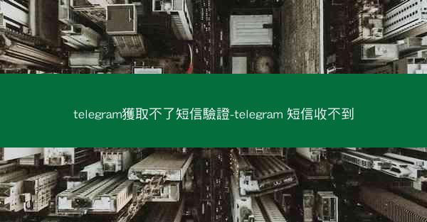 telegram獲取不了短信驗證-telegram 短信收不到