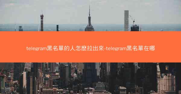 telegram黑名單的人怎麽拉出來-telegram黑名單在哪