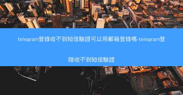 telegram登錄收不到短信驗證可以用郵箱登錄嗎-telegram登陸收不到短信驗證