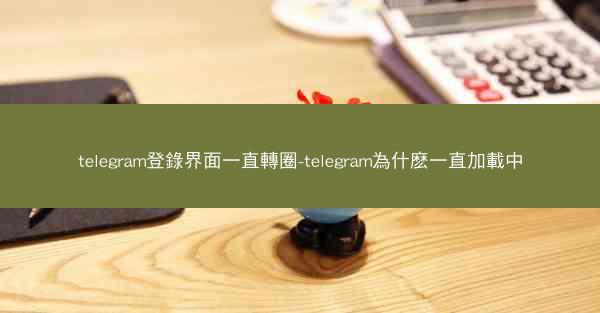 telegram登錄界面一直轉圈-telegram為什麽一直加載中