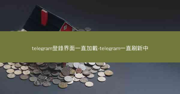 telegram登錄界面一直加載-telegram一直刷新中
