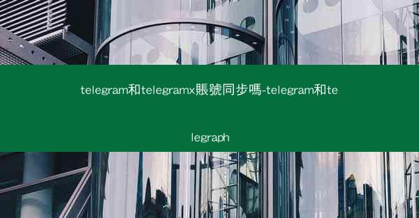 telegram和telegramx賬號同步嗎-telegram和telegraph