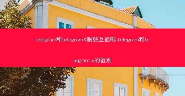 telegram和telegramX賬號互通嗎-telegram和telegram x的區別
