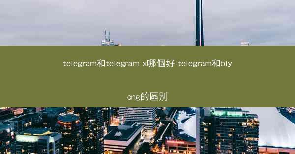 telegram和telegram x哪個好-telegram和biyong的區別