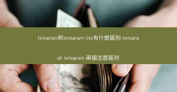 telegram和telegram lite有什麽區別-telegraph telegram 兩個怎麽區別