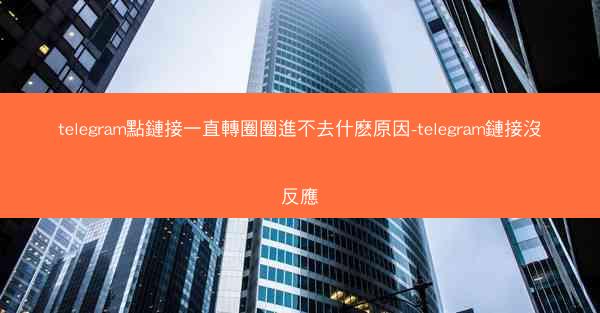 telegram點鏈接一直轉圈圈進不去什麽原因-telegram鏈接沒反應