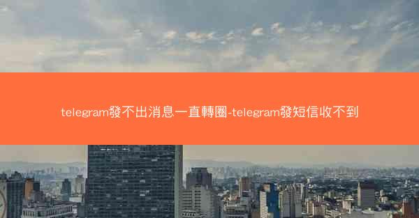 telegram發不出消息一直轉圈-telegram發短信收不到