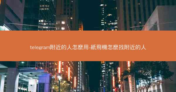 telegram附近的人怎麽用-紙飛機怎麽找附近的人