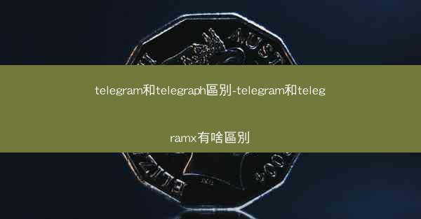 telegram和telegraph區別-telegram和telegramx有啥區別