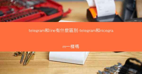 telegram和line有什麽區別-telegram和nicegram一樣嗎