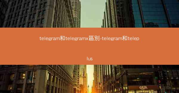 telegram和telegramx區別-telegram和teleplus
